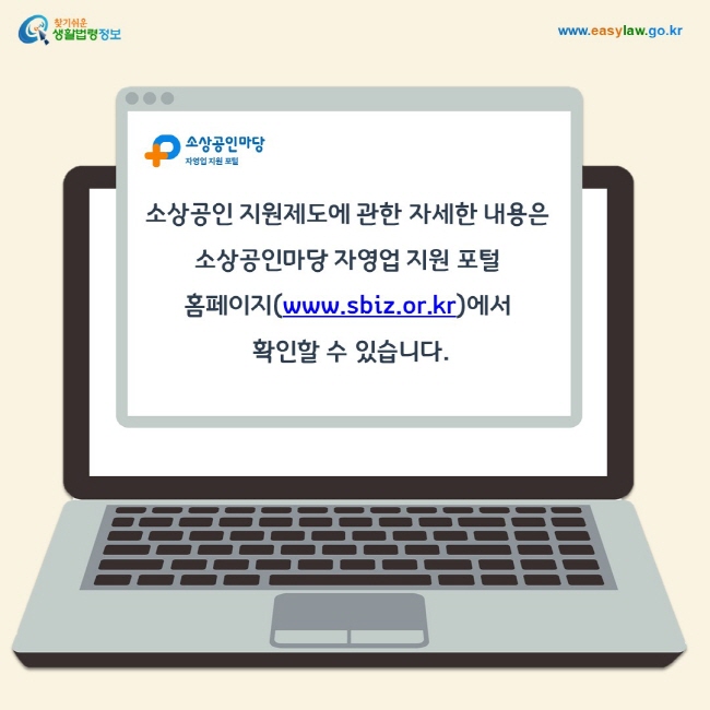 소상공인 지원제도에 관한 자세한 내용은 소상공인마당 자영업 지원 포털 홈페이지(www.sbiz.or.kr)에서 확인할 수 있습니다.
